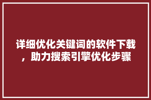 详细优化关键词的软件下载，助力搜索引擎优化步骤
