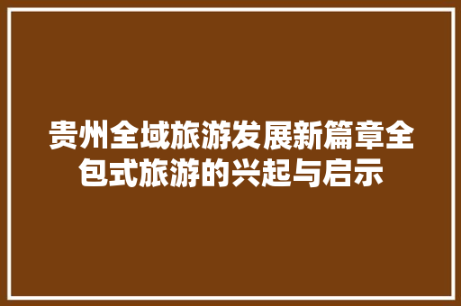 贵州全域旅游发展新篇章全包式旅游的兴起与启示