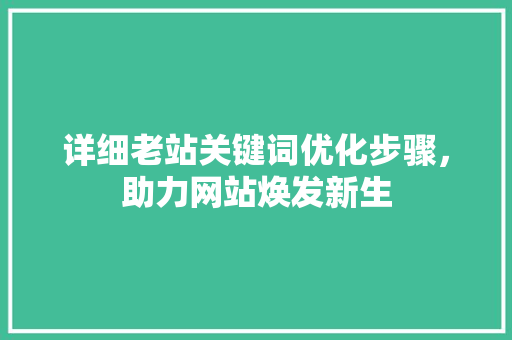 详细老站关键词优化步骤，助力网站焕发新生