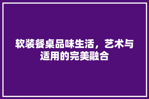 软装餐桌品味生活，艺术与适用的完美融合