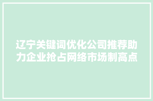辽宁关键词优化公司推荐助力企业抢占网络市场制高点