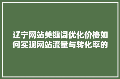 辽宁网站关键词优化价格如何实现网站流量与转化率的提升
