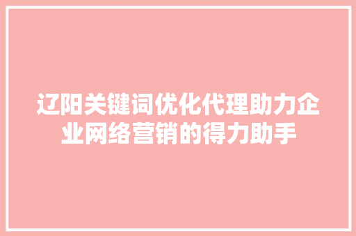 辽阳关键词优化代理助力企业网络营销的得力助手