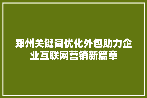 郑州关键词优化外包助力企业互联网营销新篇章
