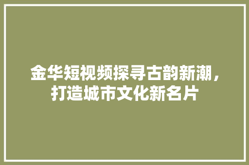 金华短视频探寻古韵新潮，打造城市文化新名片