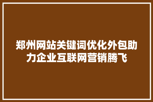 郑州网站关键词优化外包助力企业互联网营销腾飞