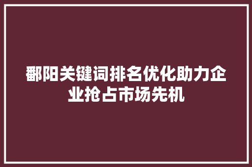 鄱阳关键词排名优化助力企业抢占市场先机