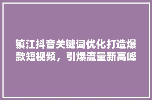 镇江抖音关键词优化打造爆款短视频，引爆流量新高峰
