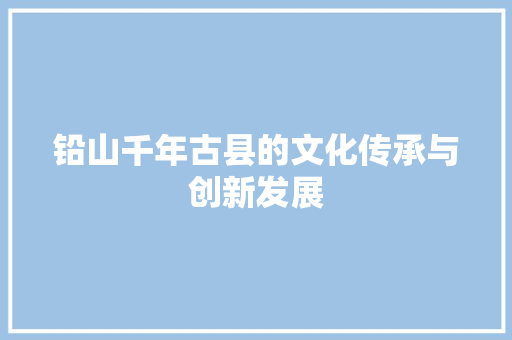 铅山千年古县的文化传承与创新发展