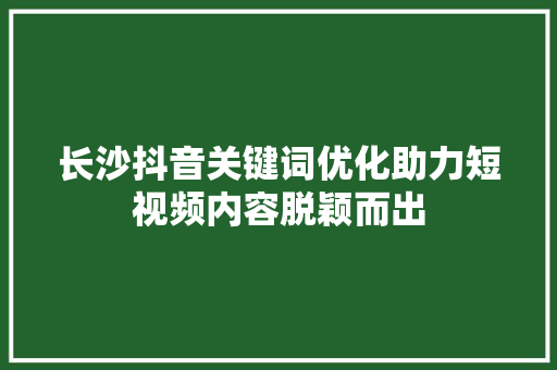 长沙抖音关键词优化助力短视频内容脱颖而出