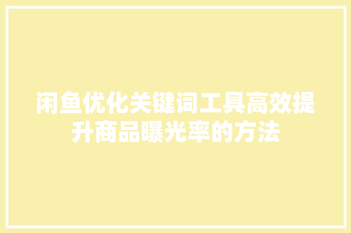 闲鱼优化关键词工具高效提升商品曝光率的方法