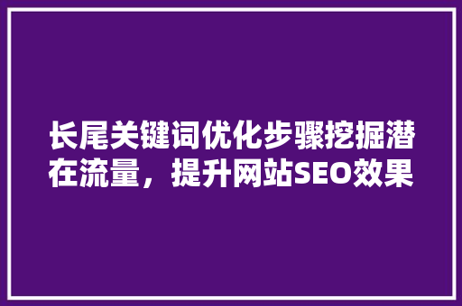 长尾关键词优化步骤挖掘潜在流量，提升网站SEO效果