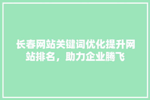 长春网站关键词优化提升网站排名，助力企业腾飞