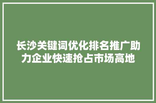 长沙关键词优化排名推广助力企业快速抢占市场高地