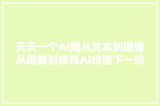 天天一个AI姬从文本到图像从图像到视频AI绘画下一站 Kaiber