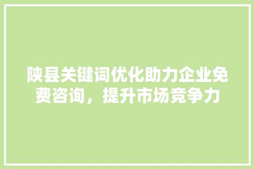 陕县关键词优化助力企业免费咨询，提升市场竞争力
