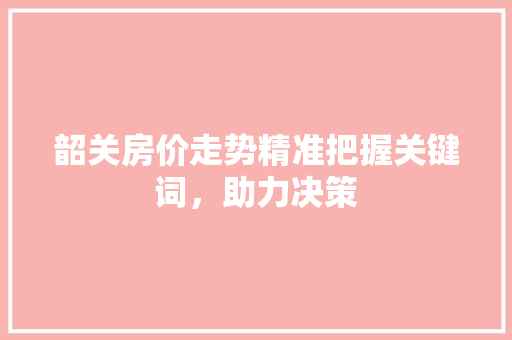 韶关房价走势精准把握关键词，助力决策
