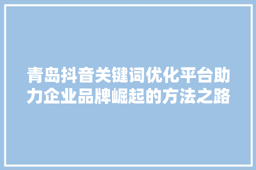青岛抖音关键词优化平台助力企业品牌崛起的方法之路