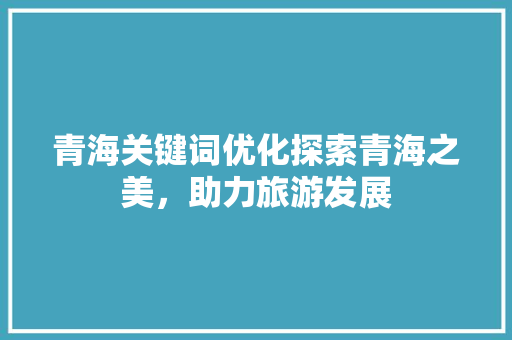 青海关键词优化探索青海之美，助力旅游发展
