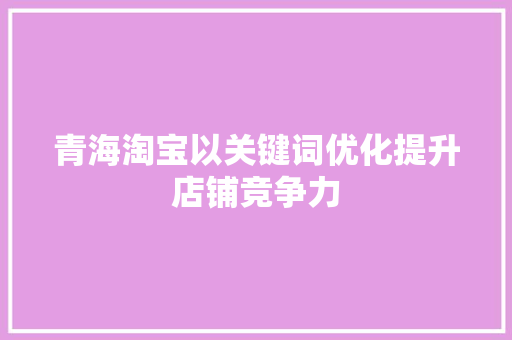 青海淘宝以关键词优化提升店铺竞争力