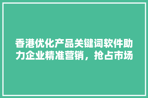 香港优化产品关键词软件助力企业精准营销，抢占市场先机