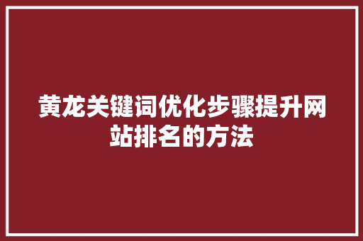 黄龙关键词优化步骤提升网站排名的方法