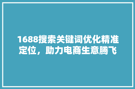 1688搜索关键词优化精准定位，助力电商生意腾飞