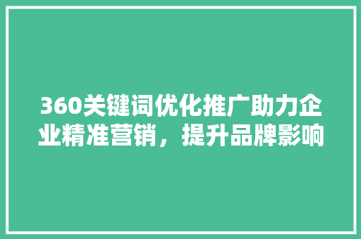 360关键词优化推广助力企业精准营销，提升品牌影响力