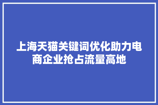 上海天猫关键词优化助力电商企业抢占流量高地