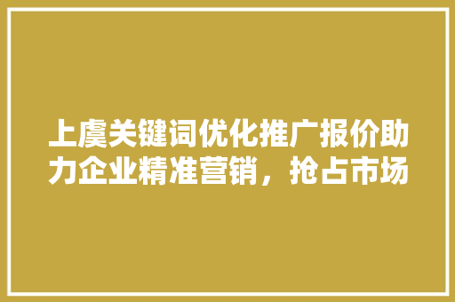 上虞关键词优化推广报价助力企业精准营销，抢占市场先机