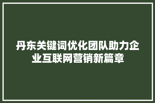 丹东关键词优化团队助力企业互联网营销新篇章