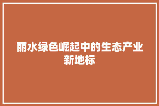 丽水绿色崛起中的生态产业新地标