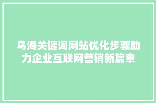 乌海关键词网站优化步骤助力企业互联网营销新篇章