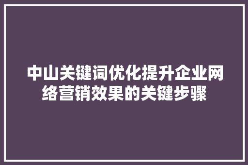 中山关键词优化提升企业网络营销效果的关键步骤