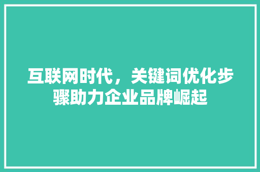 互联网时代，关键词优化步骤助力企业品牌崛起