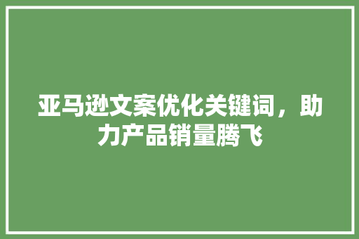 亚马逊文案优化关键词，助力产品销量腾飞