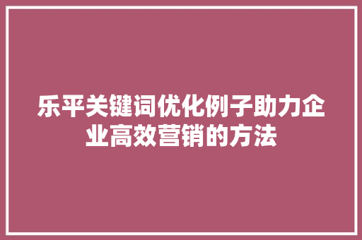 乐平关键词优化例子助力企业高效营销的方法