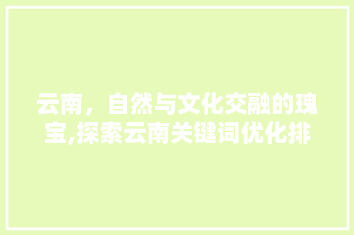 云南，自然与文化交融的瑰宝,探索云南关键词优化排名的奥秘