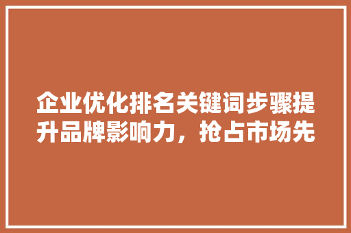 企业优化排名关键词步骤提升品牌影响力，抢占市场先机