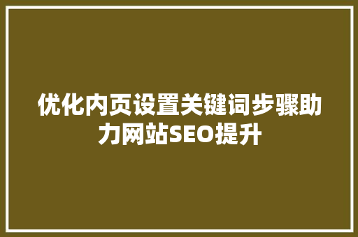 优化内页设置关键词步骤助力网站SEO提升