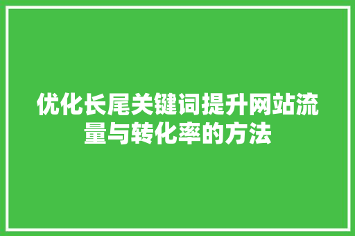 优化长尾关键词提升网站流量与转化率的方法