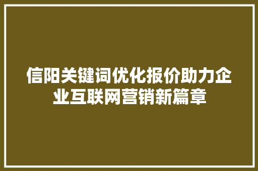 信阳关键词优化报价助力企业互联网营销新篇章