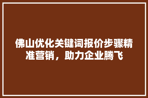 佛山优化关键词报价步骤精准营销，助力企业腾飞