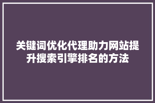 关键词优化代理助力网站提升搜索引擎排名的方法
