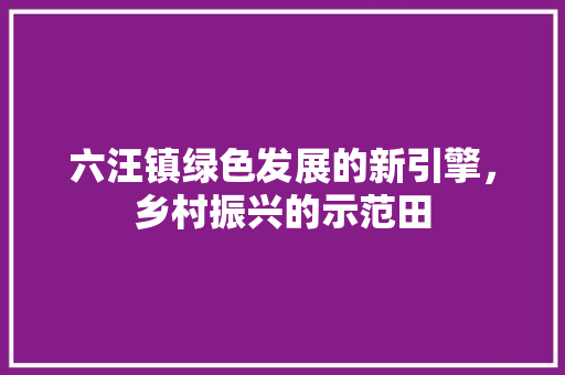 六汪镇绿色发展的新引擎，乡村振兴的示范田