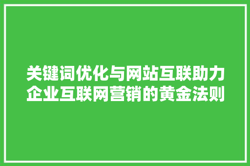 关键词优化与网站互联助力企业互联网营销的黄金法则