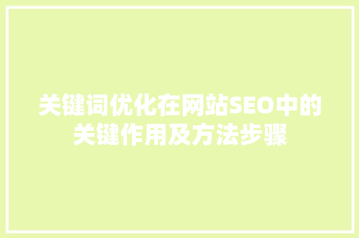 关键词优化在网站SEO中的关键作用及方法步骤