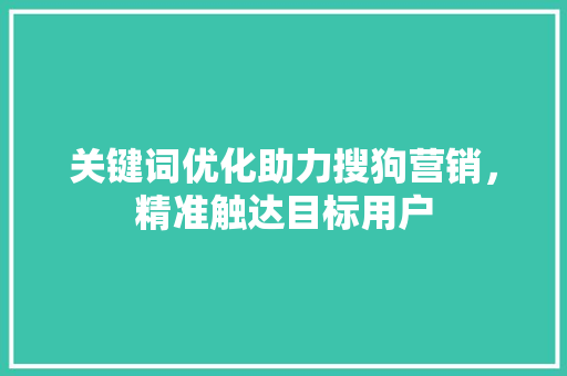 关键词优化助力搜狗营销，精准触达目标用户
