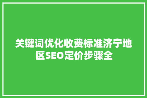 关键词优化收费标准济宁地区SEO定价步骤全