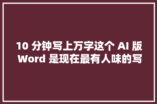 10 分钟写上万字这个 AI 版 Word 是现在最有人味的写作神器  AI 有用功